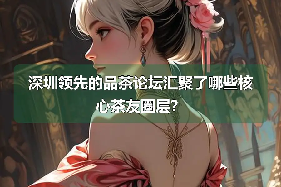 深圳领先的品茶论坛汇聚了哪些核心茶友圈层?